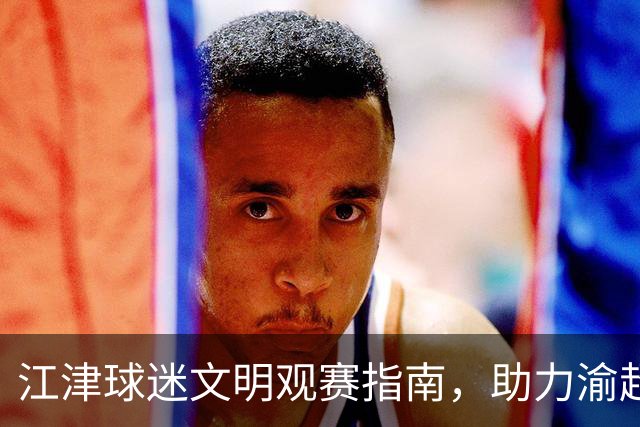 江津球迷文明观赛指南，助力渝超盛事！